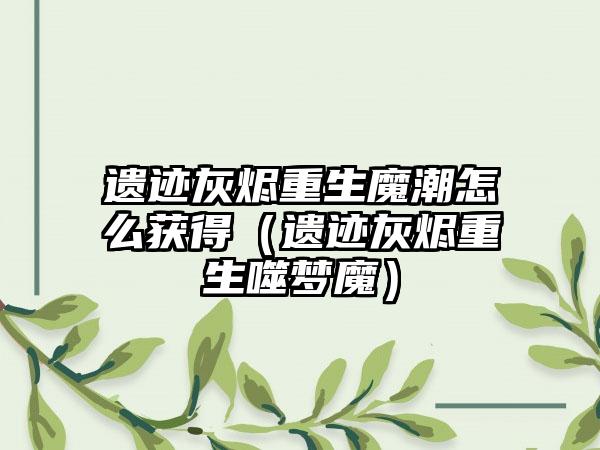 遗迹灰烬重生魔潮怎么获得（遗迹灰烬重生噬梦魔）