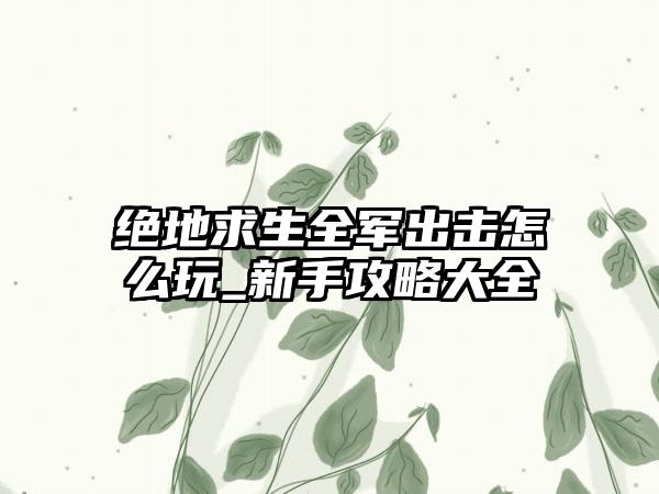 绝地求生全军出击怎么玩_新手攻略大全