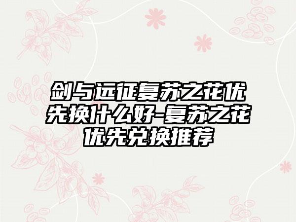 剑与远征复苏之花优先换什么好-复苏之花优先兑换推荐