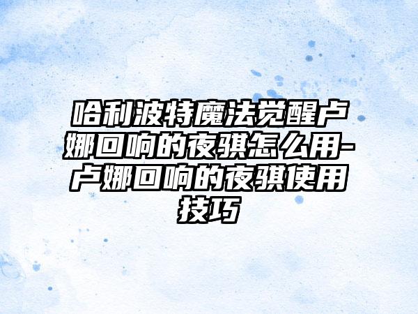 哈利波特魔法觉醒卢娜回响的夜骐怎么用-卢娜回响的夜骐使用技巧