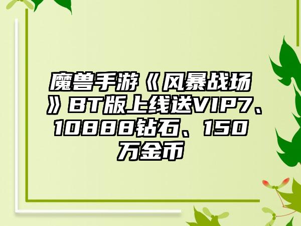 魔兽手游《风暴战场》BT版上线送VIP7、10888钻石、150万金币
