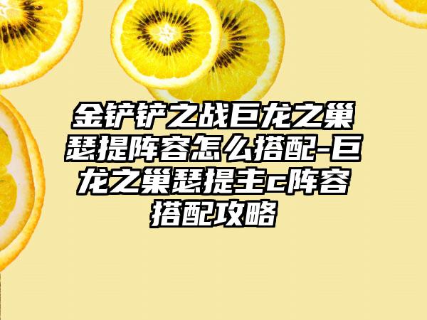 金铲铲之战巨龙之巢瑟提阵容怎么搭配-巨龙之巢瑟提主c阵容搭配攻略