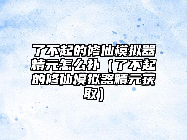 了不起的修仙模拟器精元怎么补（了不起的修仙模拟器精元获取）