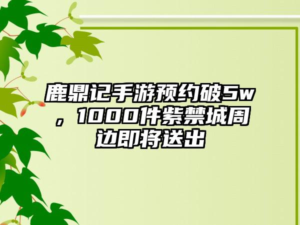 鹿鼎记手游预约破5w，1000件紫禁城周边即将送出