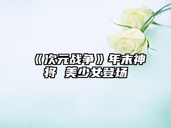 《次元战争》年末神将 美少女登场