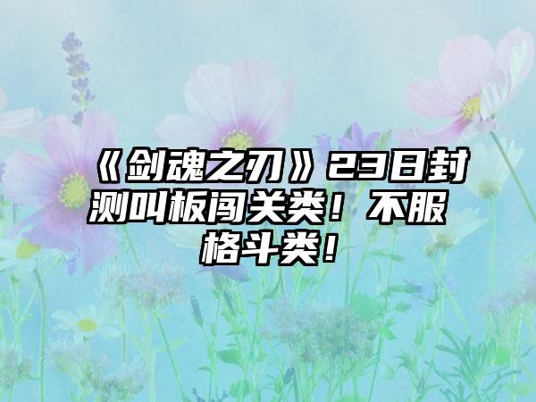 《剑魂之刃》23日封测叫板闯关类！不服格斗类！