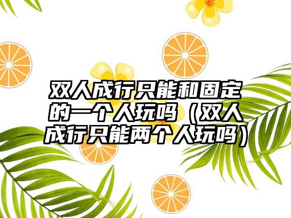 双人成行只能和固定的一个人玩吗（双人成行只能两个人玩吗）