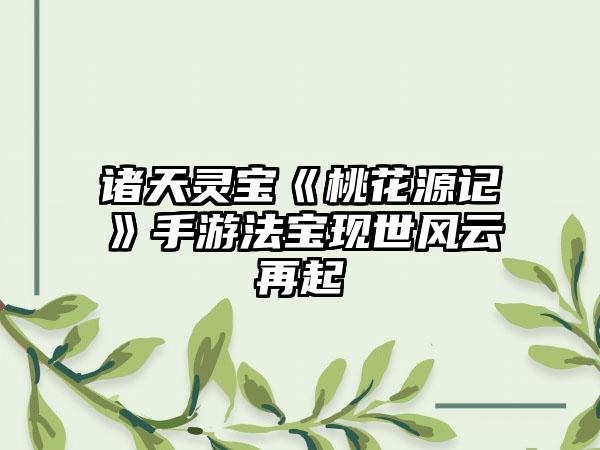 诸天灵宝《桃花源记》手游法宝现世风云再起