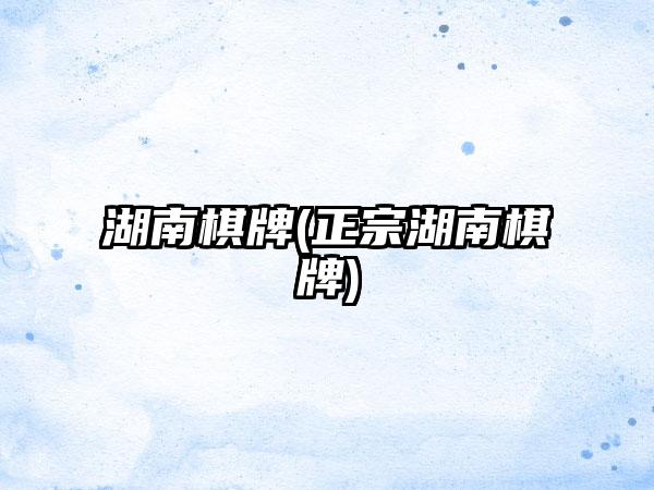 湖南棋牌(正宗湖南棋牌)