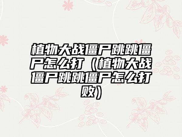 植物大战僵尸跳跳僵尸怎么打（植物大战僵尸跳跳僵尸怎么打败）