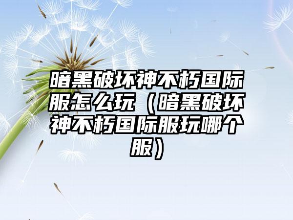 暗黑破坏神不朽国际服怎么玩（暗黑破坏神不朽国际服玩哪个服）