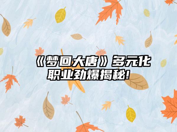 《梦回大唐》多元化职业劲爆揭秘!