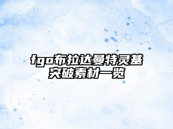 fgo布拉达曼特灵基突破素材一览