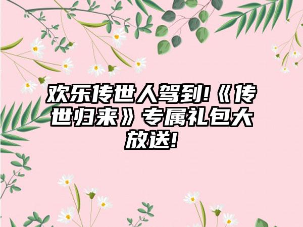 欢乐传世人驾到!《传世归来》专属礼包大放送!