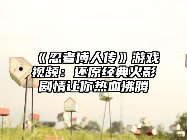 《忍者博人传》游戏视频：还原经典火影剧情让你热血沸腾
