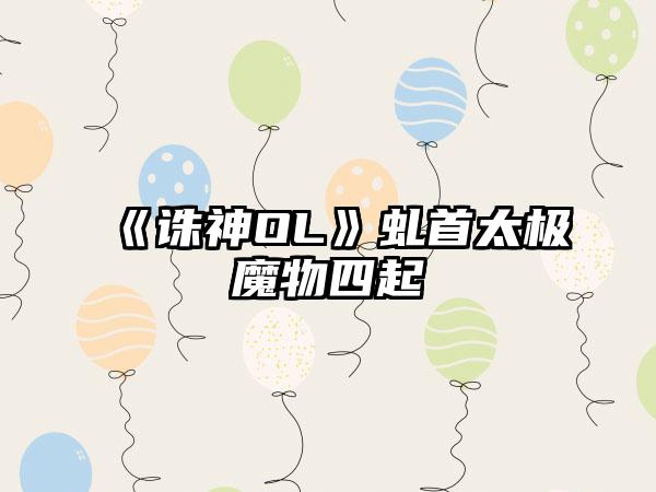 《诛神OL》虬首太极魔物四起