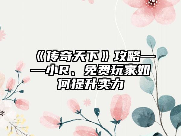 《传奇天下》攻略——小R、免费玩家如何提升实力