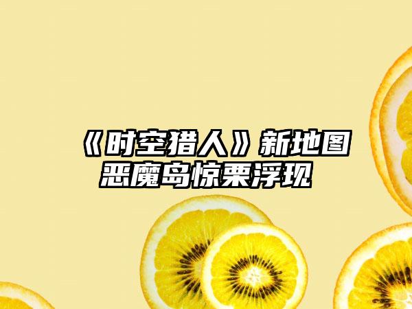 《时空猎人》新地图恶魔岛惊栗浮现