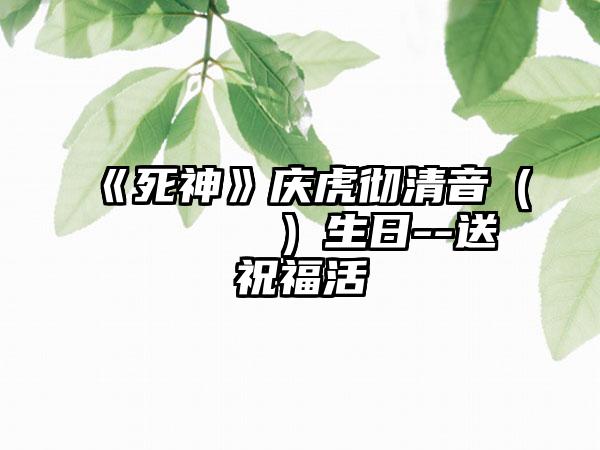 《死神》庆虎彻清音（こてつ きよね）生日--送祝福活