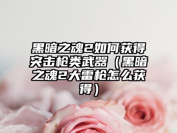 黑暗之魂2如何获得突击枪类武器（黑暗之魂2大雷枪怎么获得）