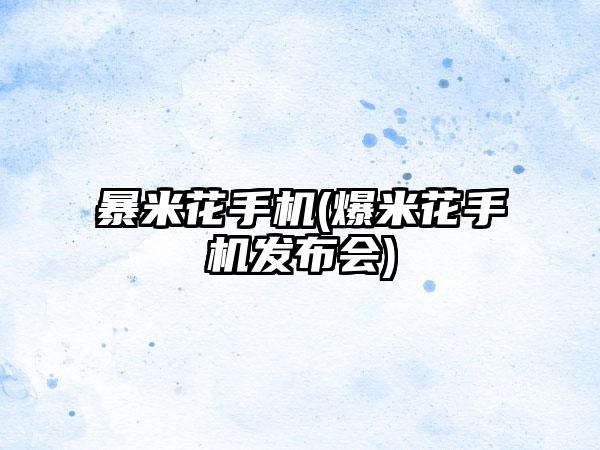 暴米花手机(爆米花手机发布会)