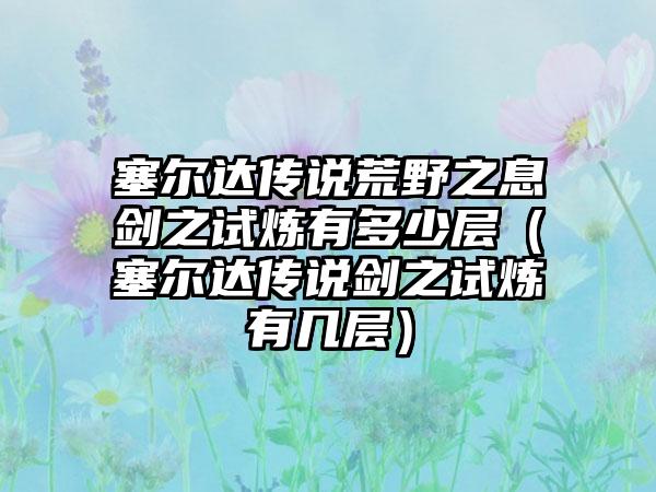 塞尔达传说荒野之息剑之试炼有多少层（塞尔达传说剑之试炼有几层）
