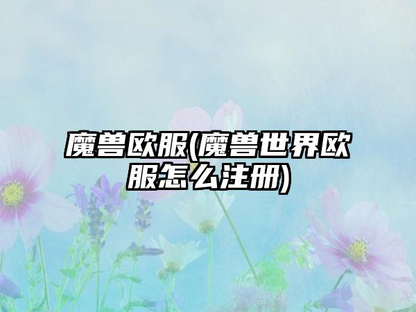 魔兽欧服(魔兽世界欧服怎么注册)