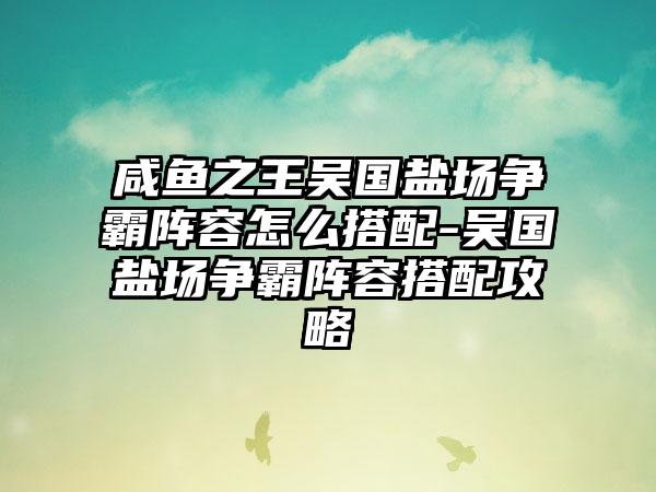 咸鱼之王吴国盐场争霸阵容怎么搭配-吴国盐场争霸阵容搭配攻略