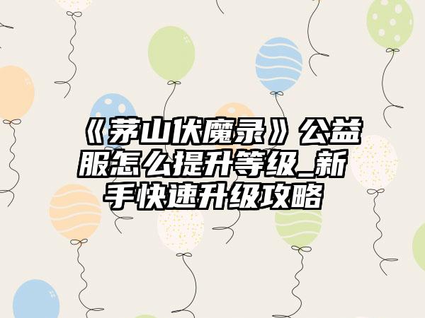 《茅山伏魔录》公益服怎么提升等级_新手快速升级攻略
