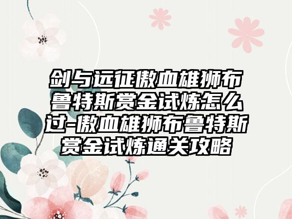 剑与远征傲血雄狮布鲁特斯赏金试炼怎么过-傲血雄狮布鲁特斯赏金试炼通关攻略