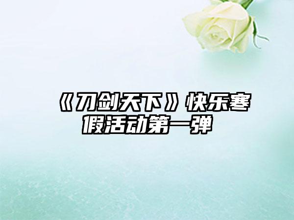《刀剑天下》快乐寒假活动第一弹