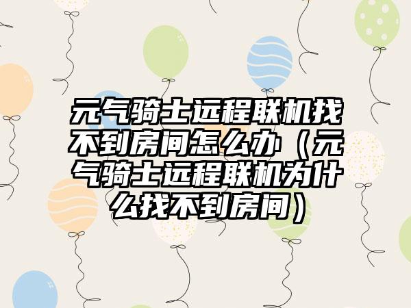 元气骑士远程联机找不到房间怎么办（元气骑士远程联机为什么找不到房间）
