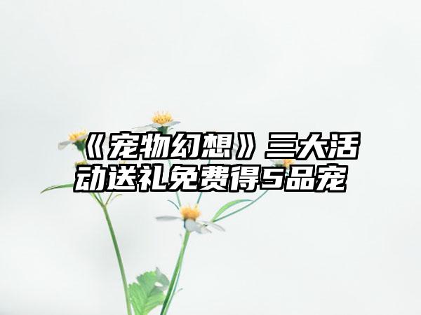 《宠物幻想》三大活动送礼免费得5品宠