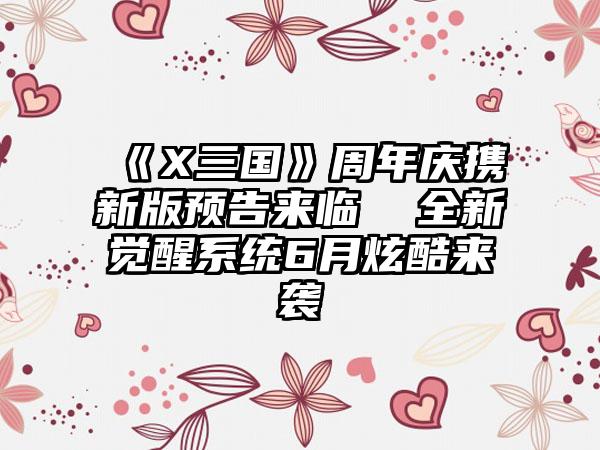 《X三国》周年庆携新版预告来临  全新觉醒系统6月炫酷来袭