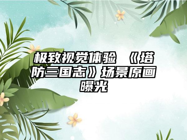 极致视觉体验 《塔防三国志》场景原画曝光