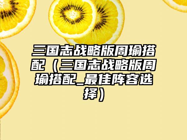 三国志战略版周瑜搭配（三国志战略版周瑜搭配_最佳阵容选择）