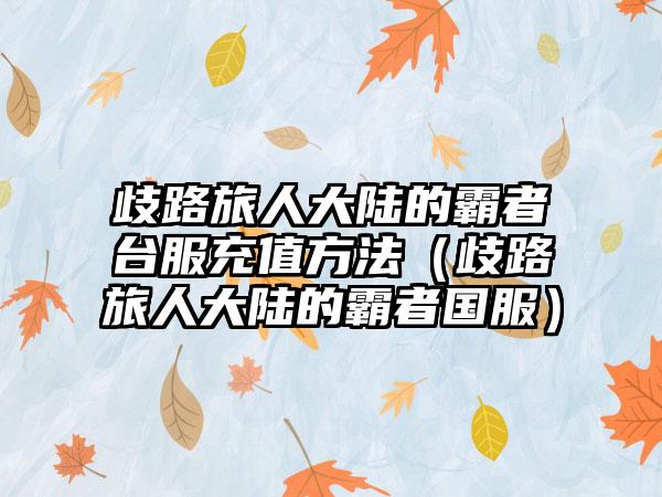 歧路旅人大陆的霸者台服充值方法（歧路旅人大陆的霸者国服）