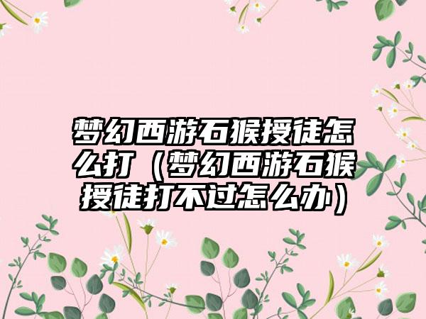 梦幻西游石猴授徒怎么打（梦幻西游石猴授徒打不过怎么办）