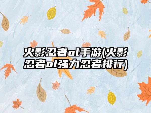火影忍者ol手游(火影忍者ol强力忍者排行)