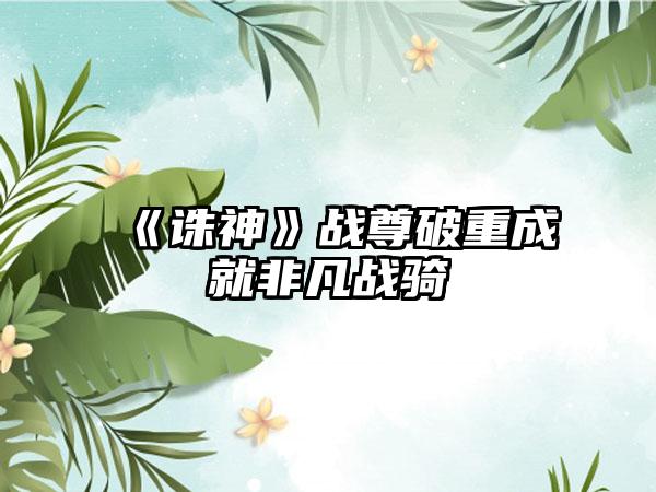 《诛神》战尊破重成就非凡战骑