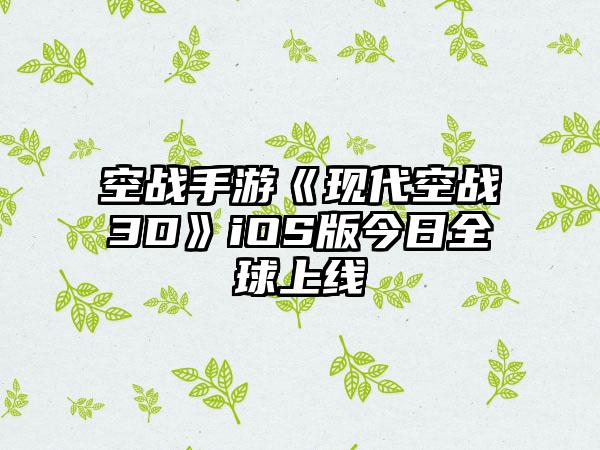 空战手游《现代空战3D》iOS版今日全球上线