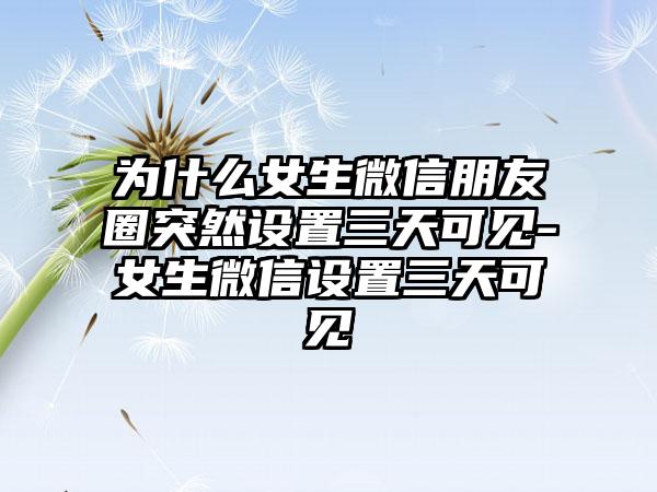 为什么女生微信朋友圈突然设置三天可见-女生微信设置三天可见