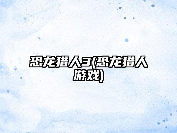 恐龙猎人3(恐龙猎人游戏)