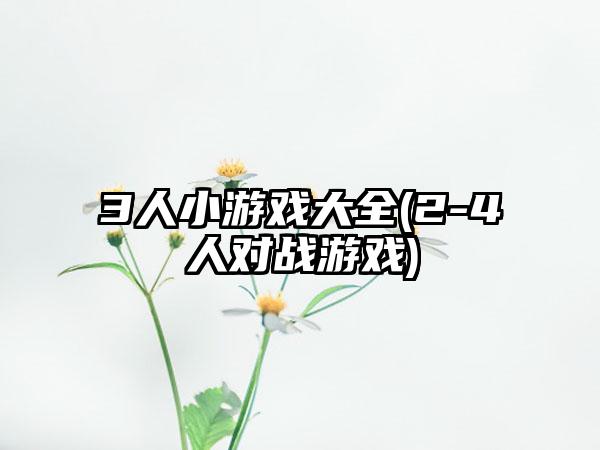 3人小游戏大全(2-4人对战游戏)