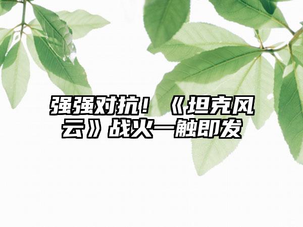 强强对抗！《坦克风云》战火一触即发