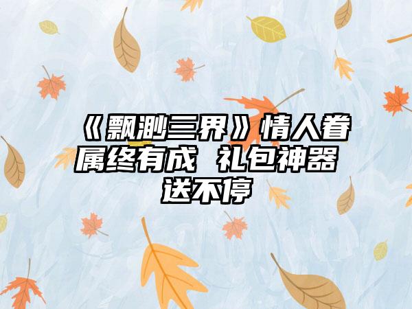 《飘渺三界》情人眷属终有成 礼包神器送不停