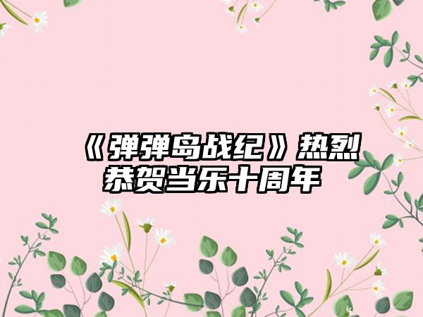 《弹弹岛战纪》热烈恭贺当乐十周年