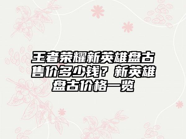 王者荣耀新英雄盘古售价多少钱？新英雄盘古价格一览
