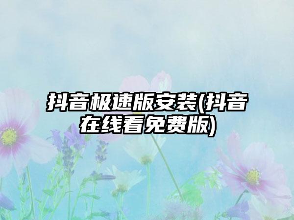 抖音极速版安装(抖音在线看免费版)