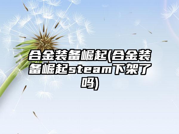 合金装备崛起(合金装备崛起steam下架了吗)
